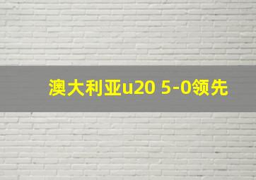 澳大利亚u20 5-0领先